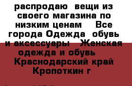 распродаю  вещи из своего магазина по низким ценам  - Все города Одежда, обувь и аксессуары » Женская одежда и обувь   . Краснодарский край,Кропоткин г.